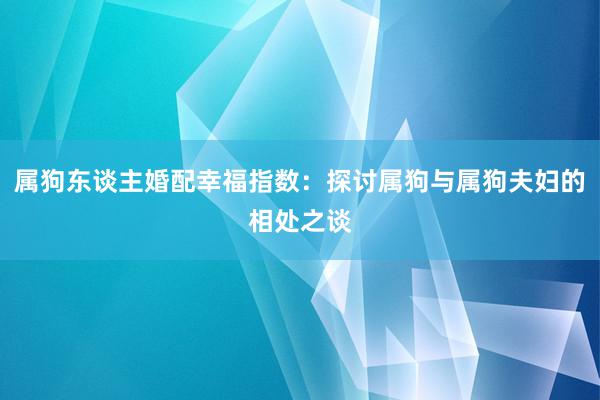 属狗东谈主婚配幸福指数：探讨属狗与属狗夫妇的相处之谈