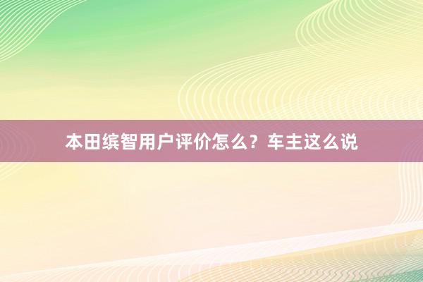 本田缤智用户评价怎么？车主这么说