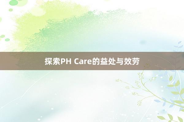 探索PH Care的益处与效劳