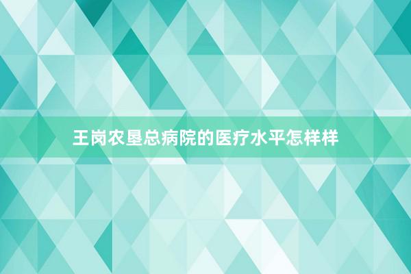 王岗农垦总病院的医疗水平怎样样