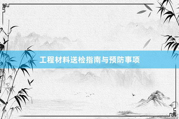 工程材料送检指南与预防事项