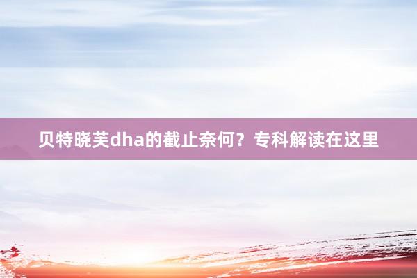贝特晓芙dha的截止奈何？专科解读在这里