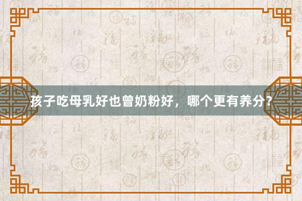 孩子吃母乳好也曾奶粉好，哪个更有养分？